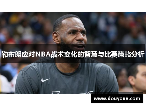 勒布朗应对NBA战术变化的智慧与比赛策略分析