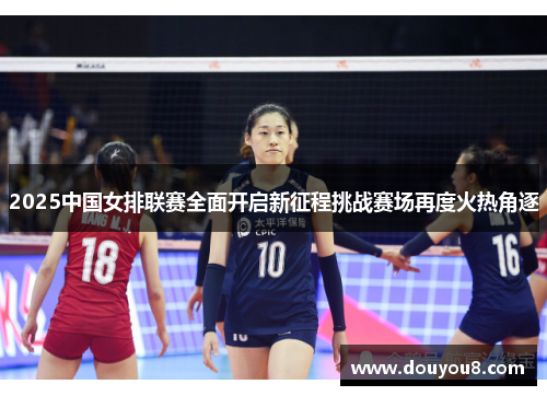2025中国女排联赛全面开启新征程挑战赛场再度火热角逐 2025中国女排联赛全面开启新征程挑战赛场再度火热角逐
